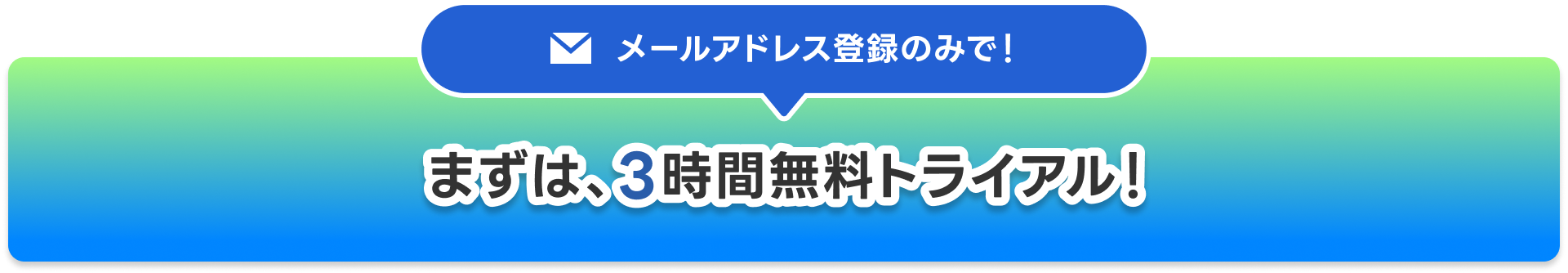 メールアドレス登録のみで！ まずは、3時間無料トライアル！